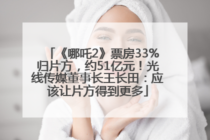 《哪吒2》票房33%归片方，约51亿元！光线传媒董事长王长田：应该让片方得到更多