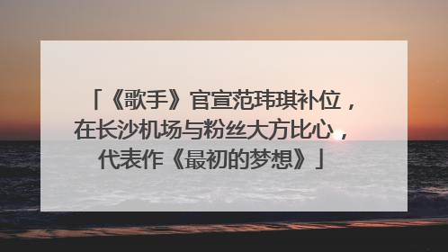 《歌手》官宣范玮琪补位，在长沙机场与粉丝大方比心，代表作《最初的梦想》