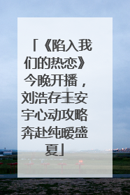 《陷入我们的热恋》今晚开播，刘浩存王安宇心动攻略奔赴纯暧盛夏