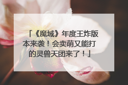 《魔域》年度王炸版本来袭！会卖萌又能打的灵兽天团来了！