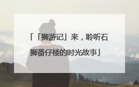 「狮游记」来，聆听石狮番仔楼的时光故事