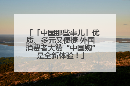 「中国那些事儿」优质、多元又便捷 外国消费者大赞“中国购”是全新体验！