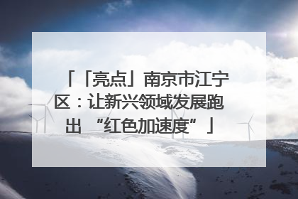 「亮点」南京市江宁区：让新兴领域发展跑出 “红色加速度”