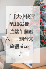 「大小快评第1063期」当端午邂逅六一，烟台文旅很nice