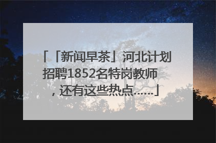 「新闻早茶」河北计划招聘1852名特岗教师，还有这些热点……