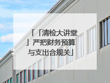 「清检大讲堂」严把财务预算与支出合规关