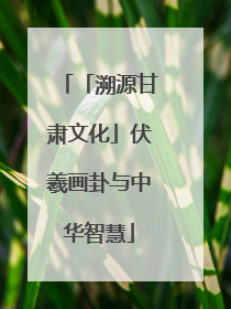 「溯源甘肃文化」伏羲画卦与中华智慧
