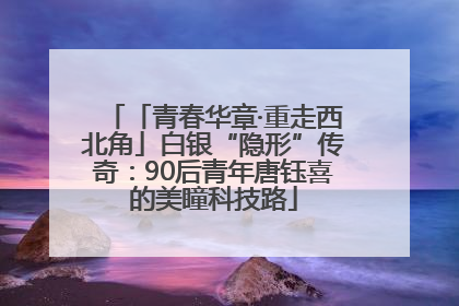 「青春华章·重走西北角」白银“隐形”传奇：90后青年唐钰喜的美瞳科技路