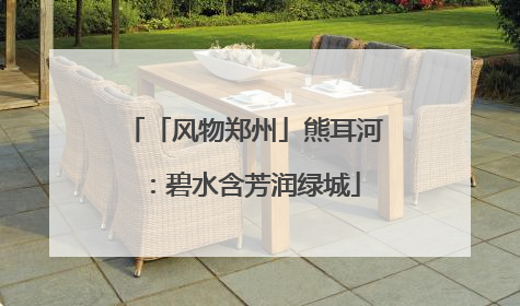 「风物郑州」熊耳河：碧水含芳润绿城