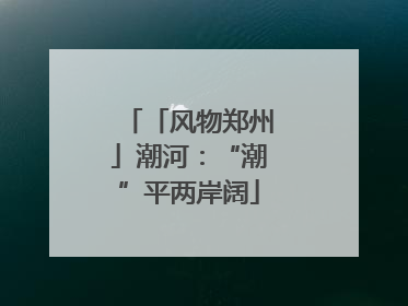 「风物郑州」潮河：“潮”平两岸阔