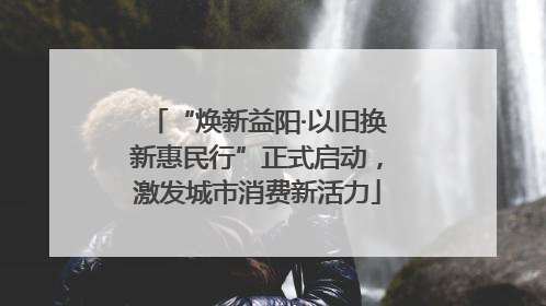 “焕新益阳·以旧换新惠民行”正式启动，激发城市消费新活力