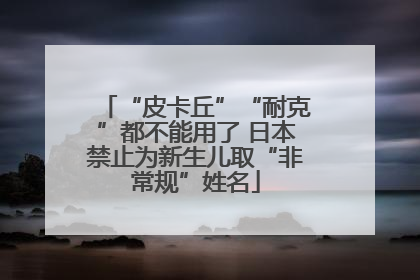 “皮卡丘”“耐克”都不能用了 日本禁止为新生儿取“非常规”姓名