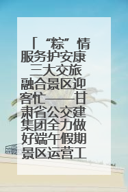 “粽”情服务护安康 三大交旅融合景区迎客忙——甘肃省公交建集团全力做好端午假期景区运营工作