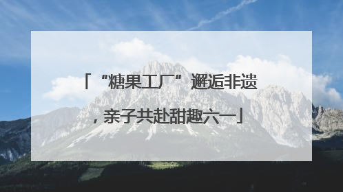 “糖果工厂”邂逅非遗，亲子共赴甜趣六一