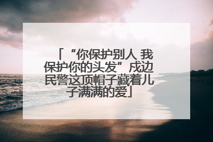 “你保护别人 我保护你的头发”戍边民警这顶帽子藏着儿子满满的爱