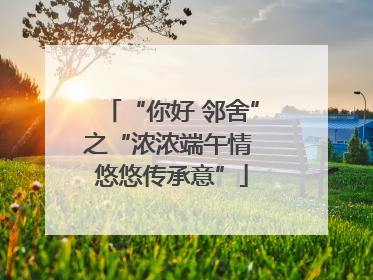“你好 邻舍”之“浓浓端午情 悠悠传承意”