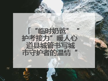 “临时奶爸”“护考接力”暖人心 道县城管书写城市守护者的温情“答卷”