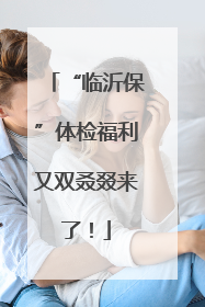 “临沂保”体检福利又双叒叕来了！