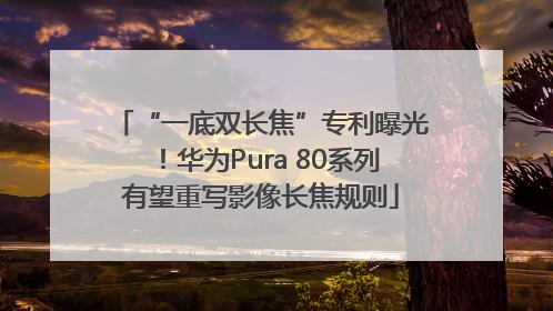 “一底双长焦”专利曝光！华为Pura 80系列有望重写影像长焦规则