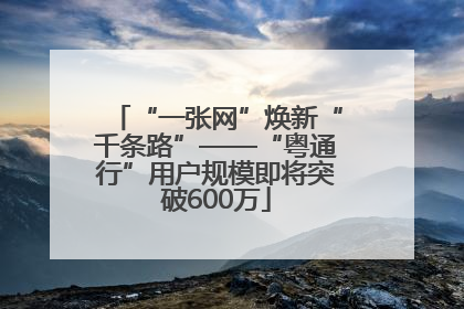“一张网”焕新“千条路”——“粤通行”用户规模即将突破600万