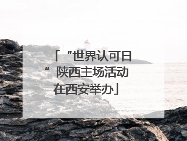 “世界认可日”陕西主场活动在西安举办
