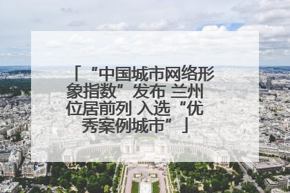 “中国城市网络形象指数”发布 兰州位居前列 入选“优秀案例城市”