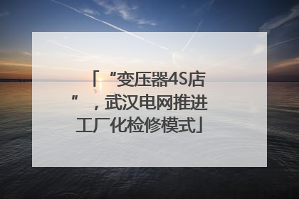 “变压器4S店”，武汉电网推进工厂化检修模式