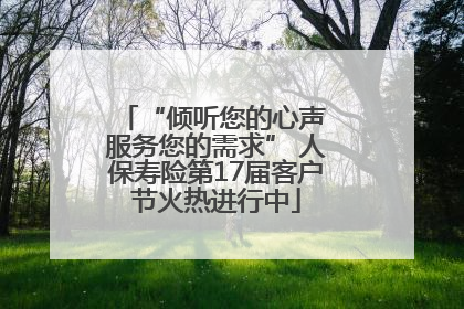 “倾听您的心声 服务您的需求” 人保寿险第17届客户节火热进行中