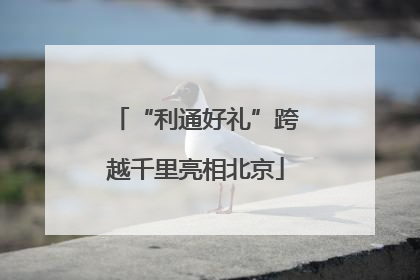 “利通好礼”跨越千里亮相北京
