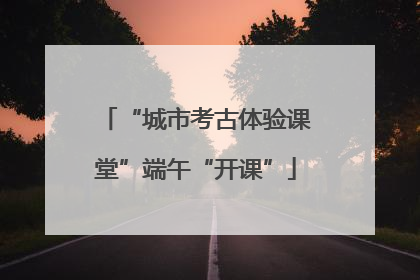 “城市考古体验课堂”端午“开课”