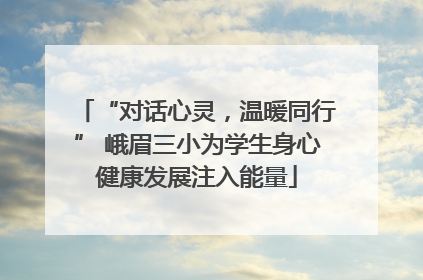 “对话心灵，温暖同行” 峨眉三小为学生身心健康发展注入能量