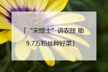 “宋博士”讲农技 助9.7万粉丝种好菜