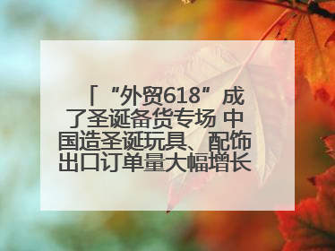 “外贸618”成了圣诞备货专场 中国造圣诞玩具、配饰出口订单量大幅增长丨变革618