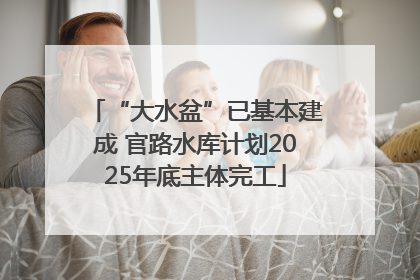 “大水盆”已基本建成 官路水库计划2025年底主体完工