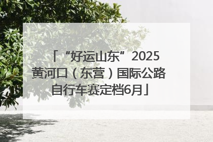 “好运山东”2025黄河口（东营）国际公路自行车赛定档6月