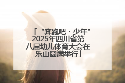 “奔跑吧・少年”2025年四川省第八届幼儿体育大会在乐山圆满举行