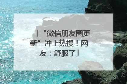 “微信朋友圈更新”冲上热搜！网友：舒服了