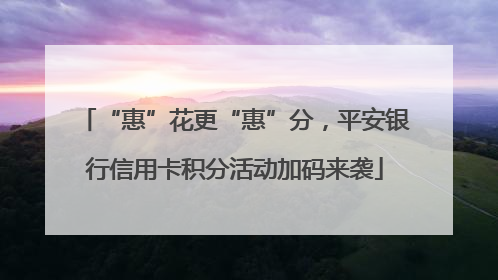 “惠”花更“惠”分，平安银行信用卡积分活动加码来袭