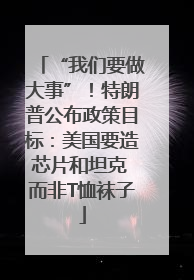 “我们要做大事”！特朗普公布政策目标：美国要造芯片和坦克 而非T恤袜子