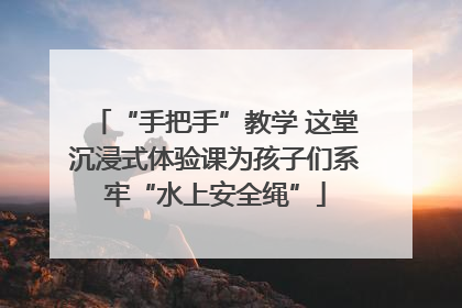“手把手”教学 这堂沉浸式体验课为孩子们系牢“水上安全绳”