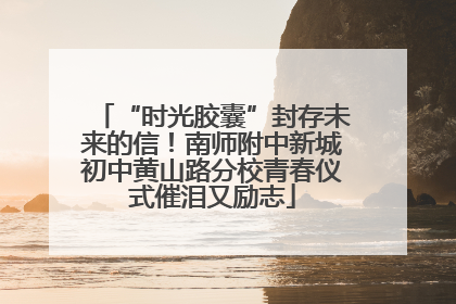 “时光胶囊”封存未来的信！南师附中新城初中黄山路分校青春仪式催泪又励志