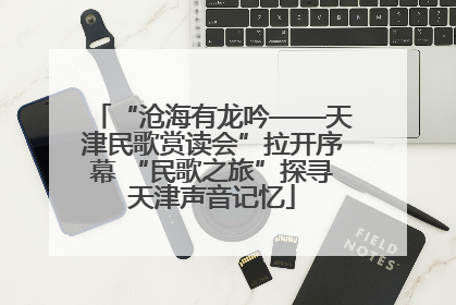 “沧海有龙吟——天津民歌赏读会”拉开序幕 “民歌之旅”探寻天津声音记忆