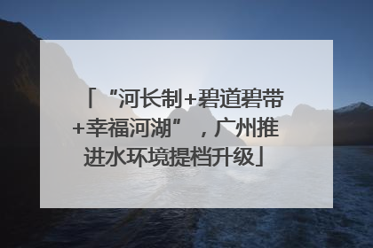 “河长制+碧道碧带+幸福河湖”，广州推进水环境提档升级