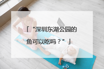 “深圳东湖公园的鱼可以吃吗？”