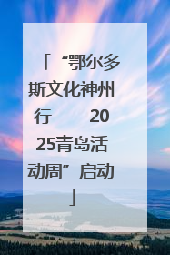 “鄂尔多斯文化神州行——2025青岛活动周”启动