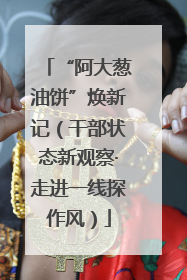 “阿大葱油饼”焕新记（干部状态新观察·走进一线探作风）