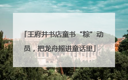 王府井书店童书“粽”动员，把龙舟摇进童话里