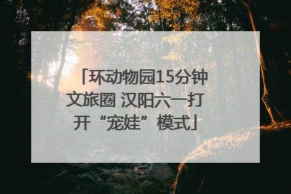 环动物园15分钟文旅圈 汉阳六一打开“宠娃”模式