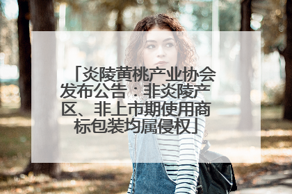 炎陵黄桃产业协会发布公告：非炎陵产区、非上市期使用商标包装均属侵权