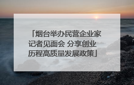 烟台举办民营企业家记者见面会 分享创业历程高质量发展政策
